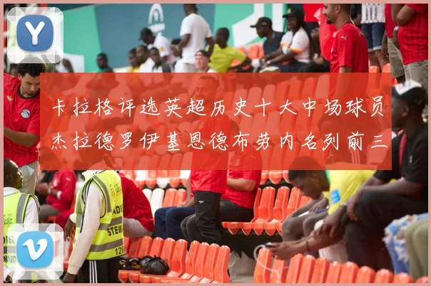 卡拉格评选英超历史十大中场球员杰拉德罗伊基恩德布劳内名列前三