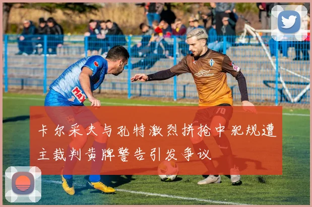 卡尔采夫与孔特激烈拼抢中犯规遭主裁判黄牌警告引发争议