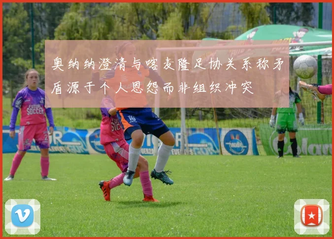 奥纳纳澄清与喀麦隆足协关系称矛盾源于个人恩怨而非组织冲突