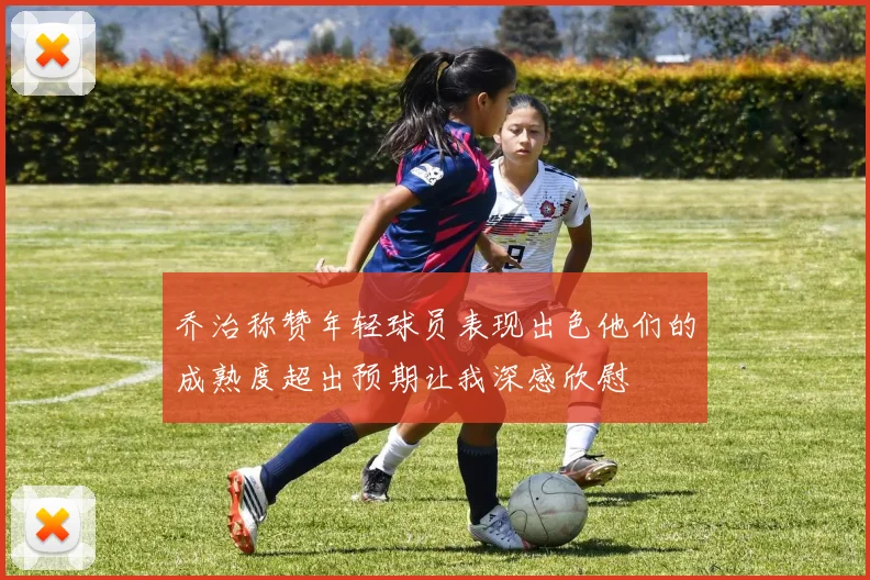 乔治称赞年轻球员表现出色他们的成熟度超出预期让我深感欣慰