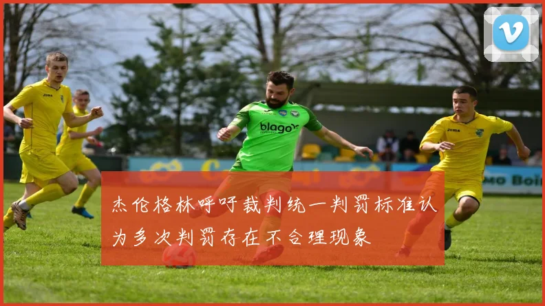 杰伦格林呼吁裁判统一判罚标准认为多次判罚存在不合理现象