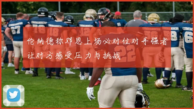 伦纳德称邓恩上场必对位对手强者让对方感受压力与挑战