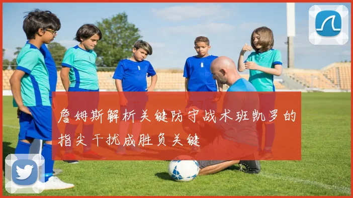 詹姆斯解析关键防守战术班凯罗的指尖干扰成胜负关键
