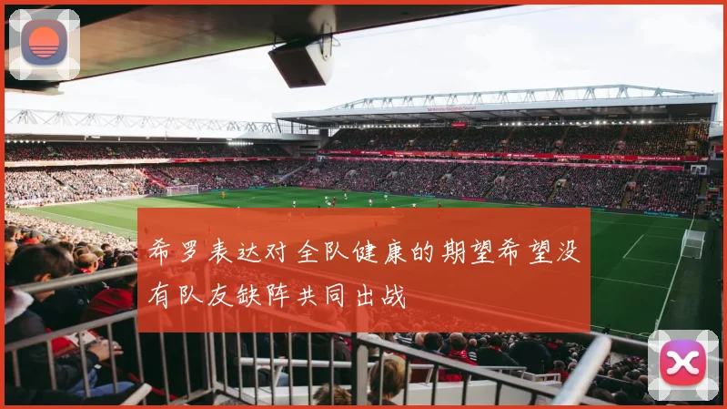 希罗表达对全队健康的期望希望没有队友缺阵共同出战