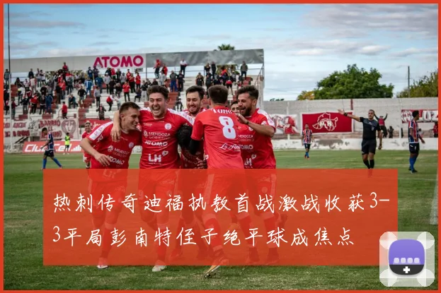热刺传奇迪福执教首战激战收获3-3平局彭南特侄子绝平球成焦点