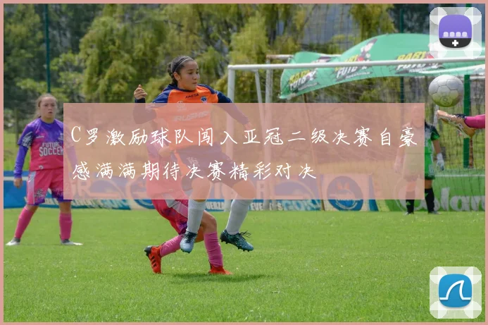 C罗激励球队闯入亚冠二级决赛自豪感满满期待决赛精彩对决