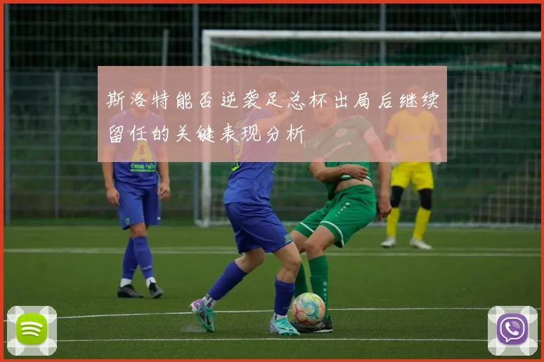 斯洛特能否逆袭足总杯出局后继续留任的关键表现分析