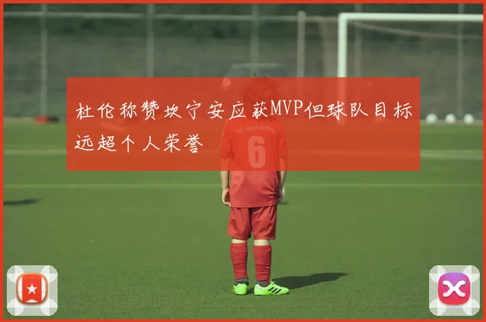 杜伦称赞坎宁安应获MVP但球队目标远超个人荣誉