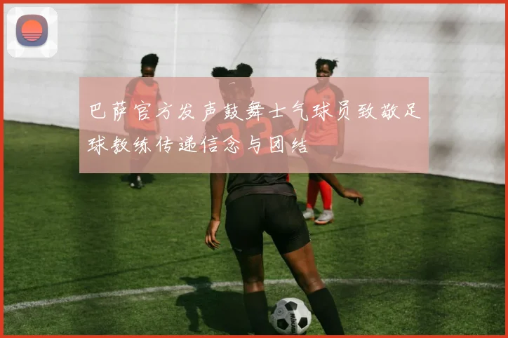 巴萨官方发声鼓舞士气球员致敬足球教练传递信念与团结