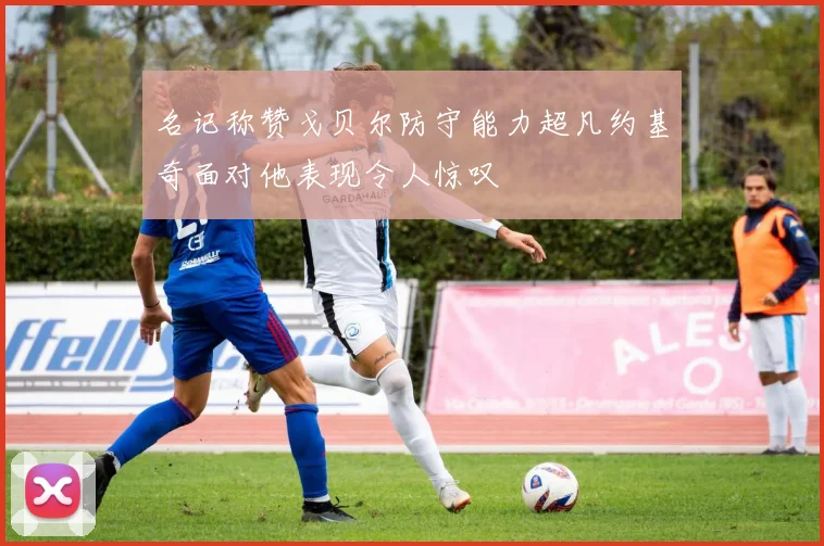 名记称赞戈贝尔防守能力超凡约基奇面对他表现令人惊叹