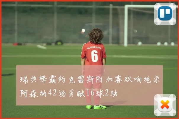 瑞典锋霸约克雷斯附加赛双响绝杀阿森纳42场贡献16球2助