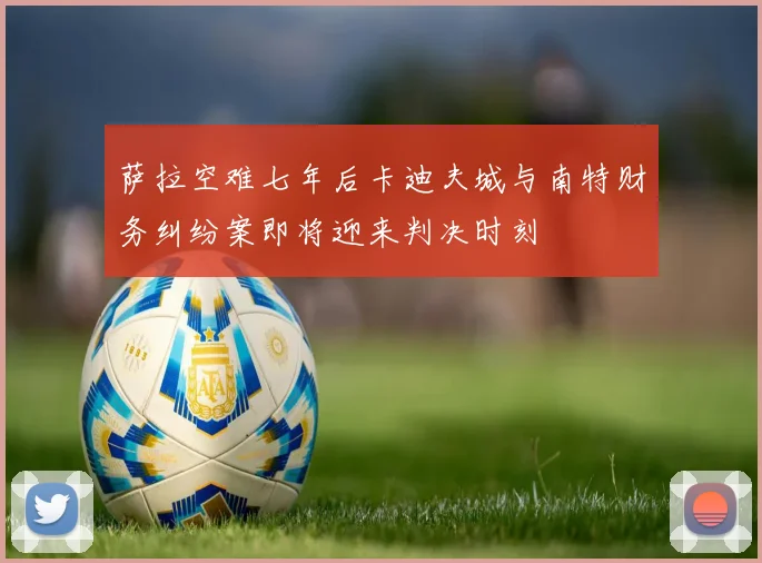 萨拉空难七年后卡迪夫城与南特财务纠纷案即将迎来判决时刻