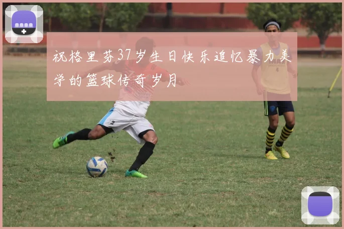 祝格里芬37岁生日快乐追忆暴力美学的篮球传奇岁月