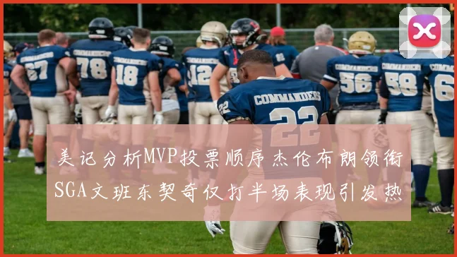 美记分析MVP投票顺序杰伦布朗领衔SGA文班东契奇仅打半场表现引发热议