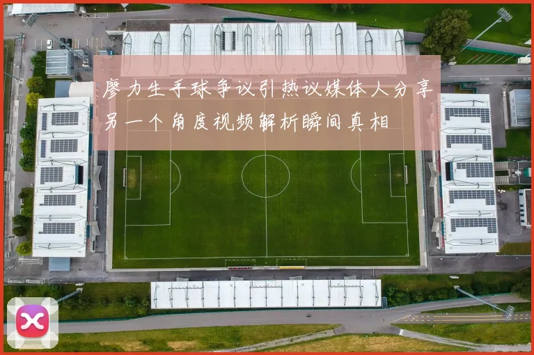 廖力生手球争议引热议媒体人分享另一个角度视频解析瞬间真相