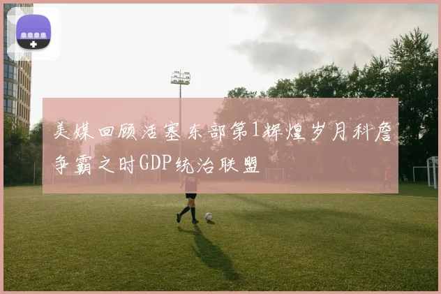 美媒回顾活塞东部第1辉煌岁月科詹争霸之时GDP统治联盟