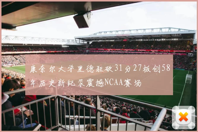 康奈尔大学里德狂砍31分27板创58年历史新纪录震撼NCAA赛场