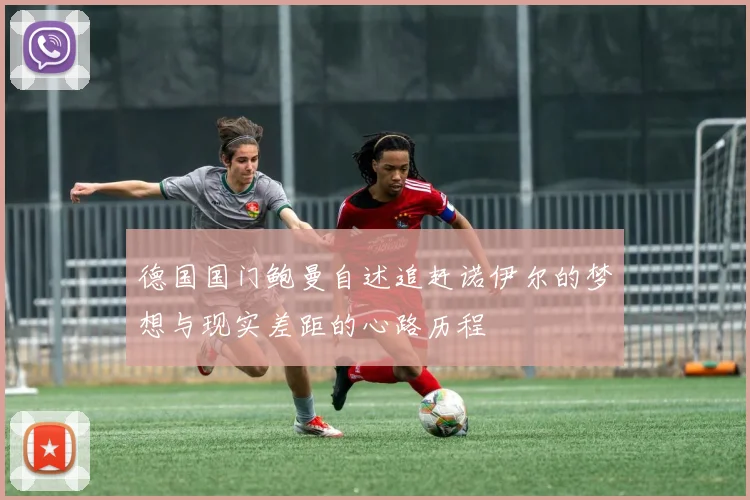 德国国门鲍曼自述追赶诺伊尔的梦想与现实差距的心路历程
