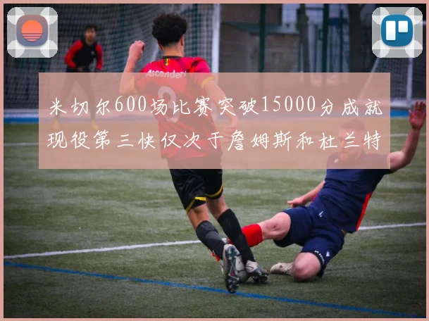 米切尔600场比赛突破15000分成就现役第三快仅次于詹姆斯和杜兰特