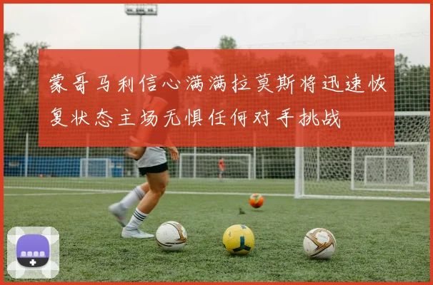 蒙哥马利信心满满拉莫斯将迅速恢复状态主场无惧任何对手挑战