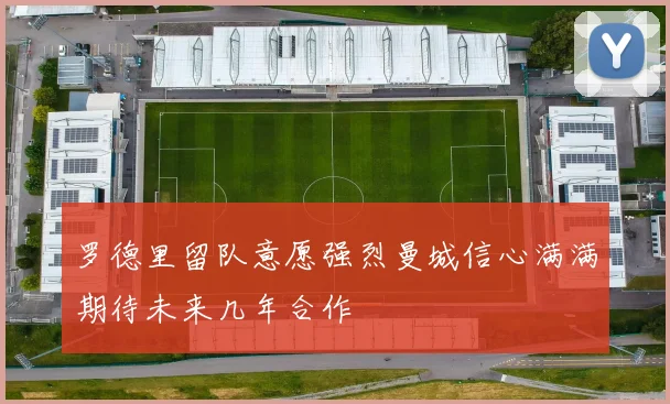 罗德里留队意愿强烈曼城信心满满期待未来几年合作