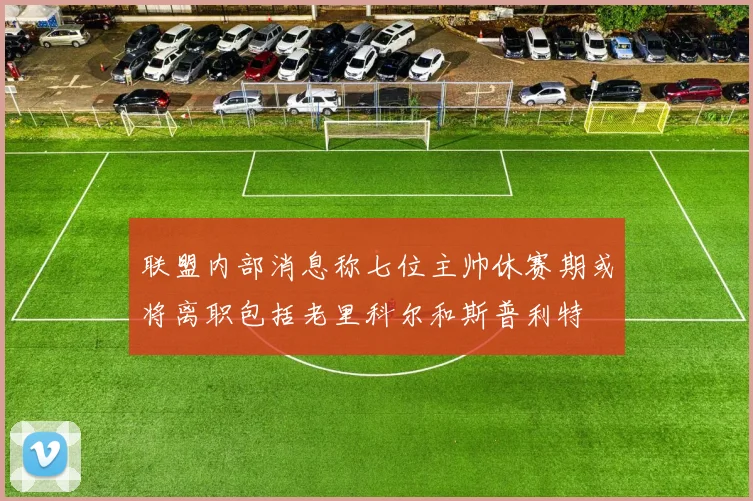 联盟内部消息称七位主帅休赛期或将离职包括老里科尔和斯普利特